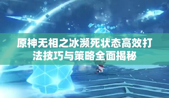 原神无相之冰濒死状态高效打法技巧与策略全面揭秘