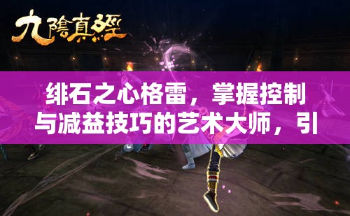 绯石之心格雷，掌握控制与减益技巧的艺术大师，引领战场新风尚