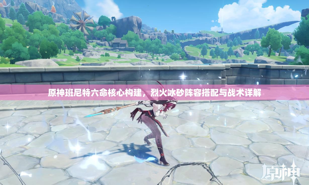 原神班尼特六命核心构建，烈火冰砂阵容搭配与战术详解