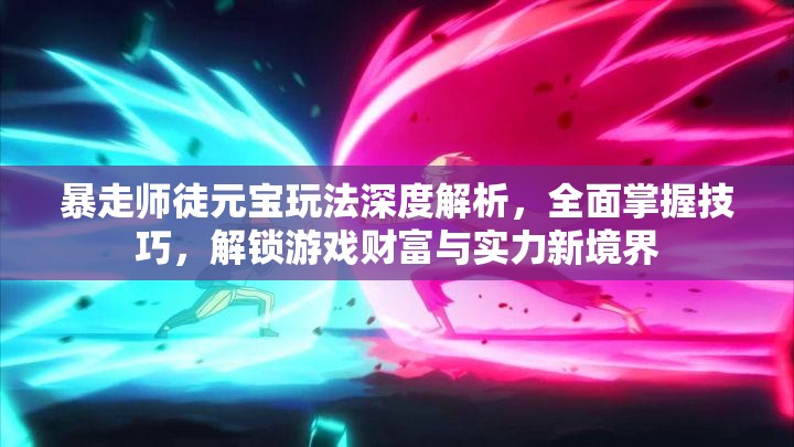 暴走师徒元宝玩法深度解析，全面掌握技巧，解锁游戏财富与实力新境界