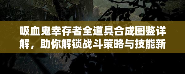 吸血鬼幸存者全道具合成图鉴详解，助你解锁战斗策略与技能新境界