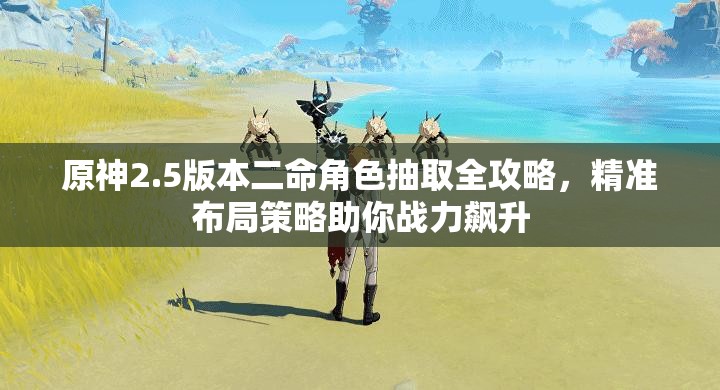 原神2.5版本二命角色抽取全攻略，精准布局策略助你战力飙升