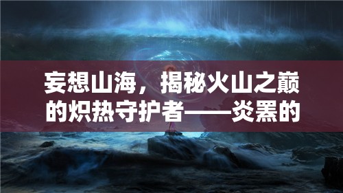 妄想山海，揭秘火山之巅的炽热守护者——炎罴的神秘传说