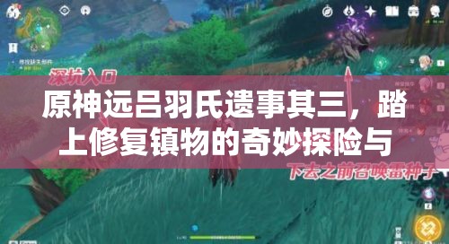 原神远吕羽氏遗事其三，踏上修复镇物的奇妙探险与解谜之旅