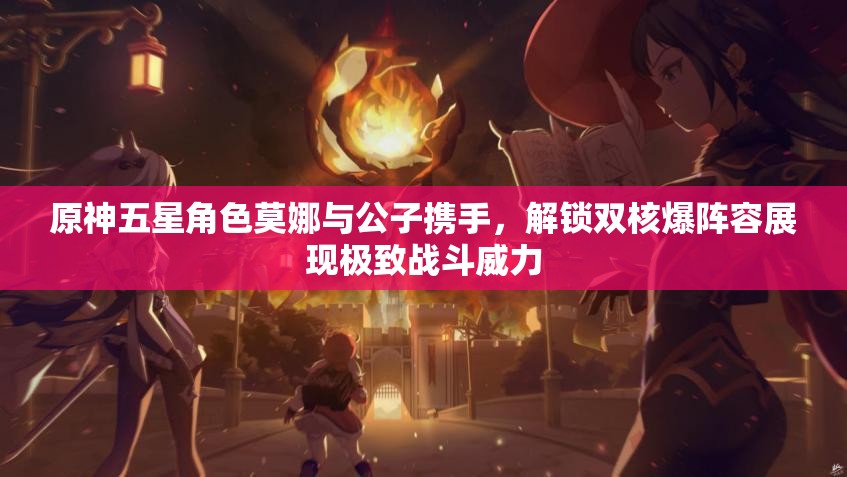 原神五星角色莫娜与公子携手，解锁双核爆阵容展现极致战斗威力