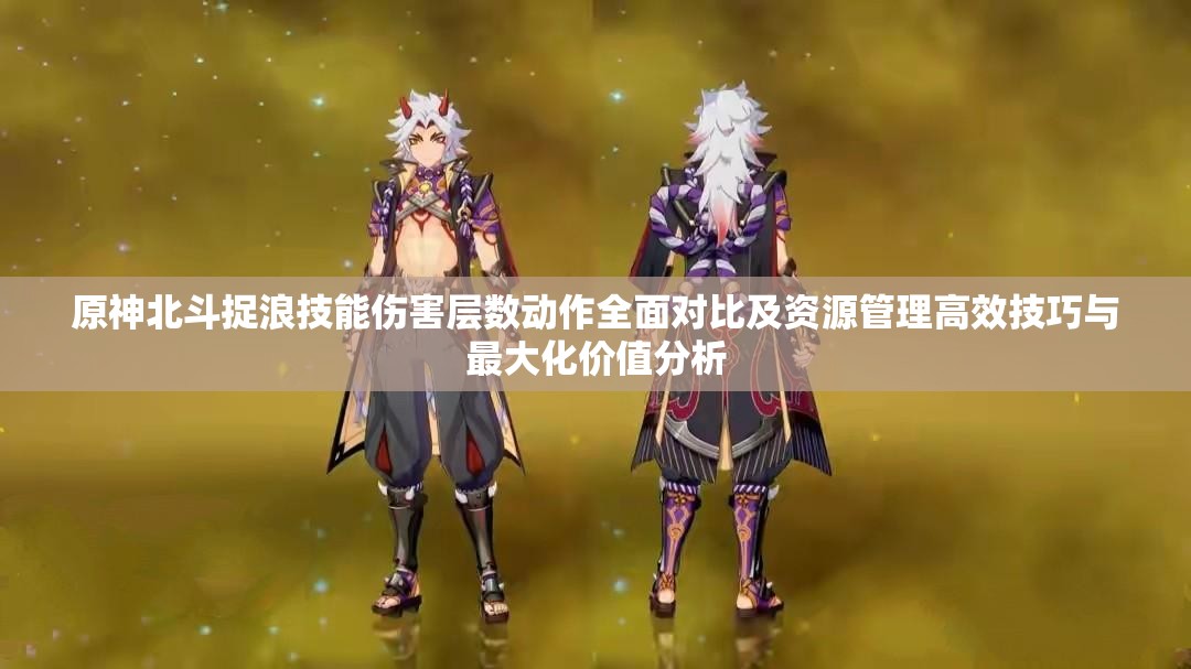 原神北斗捉浪技能伤害层数动作全面对比及资源管理高效技巧与最大化价值分析