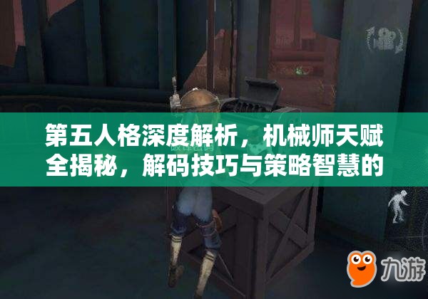 第五人格深度解析，机械师天赋全揭秘，解码技巧与策略智慧的完美融合