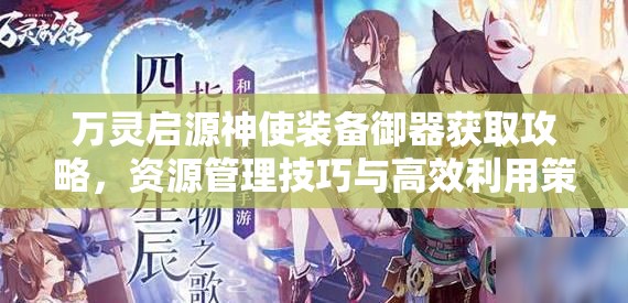万灵启源神使装备御器获取攻略，资源管理技巧与高效利用策略以实现价值最大化