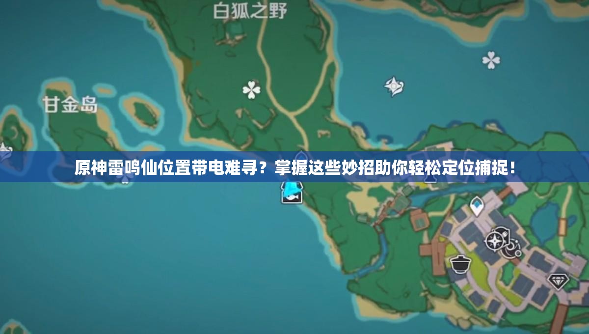 原神雷鸣仙位置带电难寻？掌握这些妙招助你轻松定位捕捉！