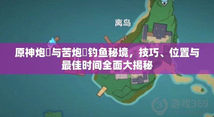 原神炮鲀与苦炮鲀钓鱼秘境，技巧、位置与最佳时间全面大揭秘