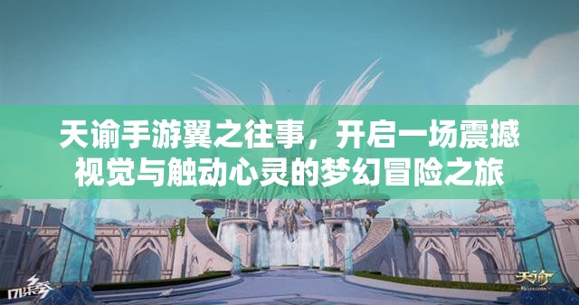 天谕手游翼之往事，开启一场震撼视觉与触动心灵的梦幻冒险之旅