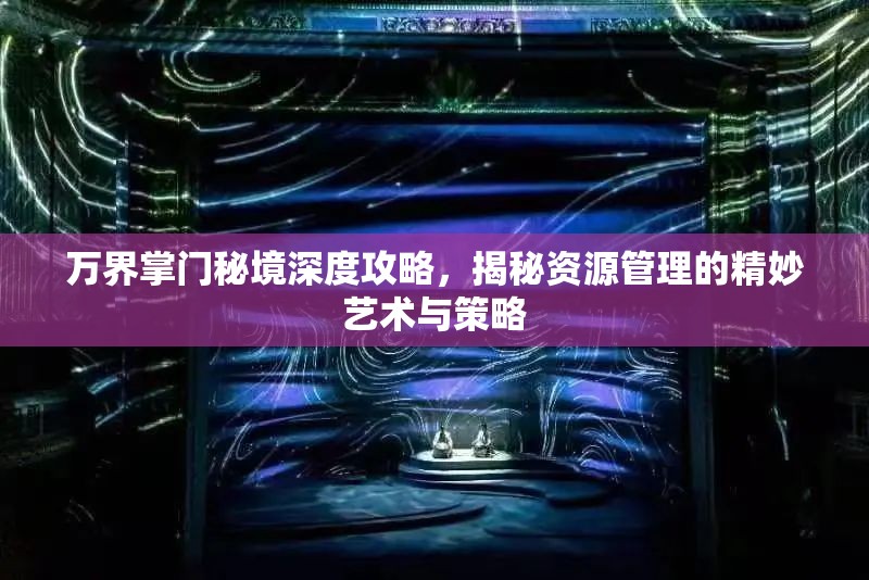 万界掌门秘境深度攻略，揭秘资源管理的精妙艺术与策略