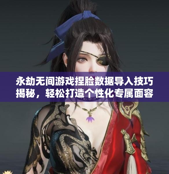 永劫无间游戏捏脸数据导入技巧揭秘，轻松打造个性化专属面容