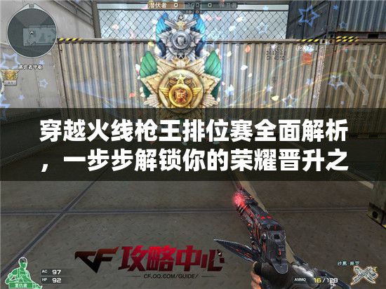 穿越火线枪王排位赛全面解析，一步步解锁你的荣耀晋升之路