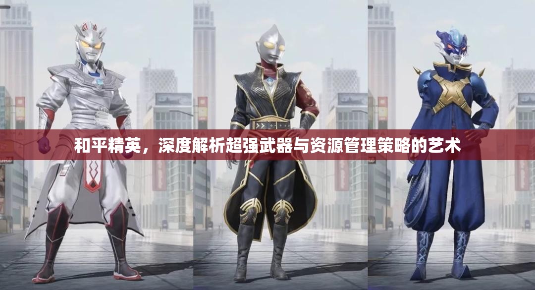 和平精英，深度解析超强武器与资源管理策略的艺术