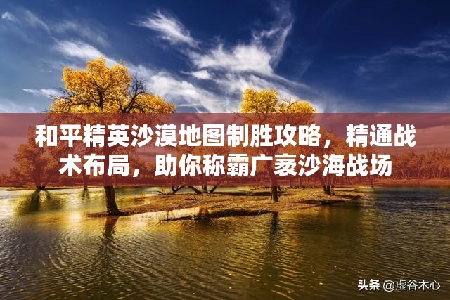 和平精英沙漠地图制胜攻略，精通战术布局，助你称霸广袤沙海战场