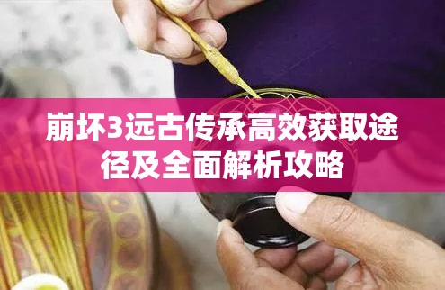 崩坏3远古传承高效获取途径及全面解析攻略