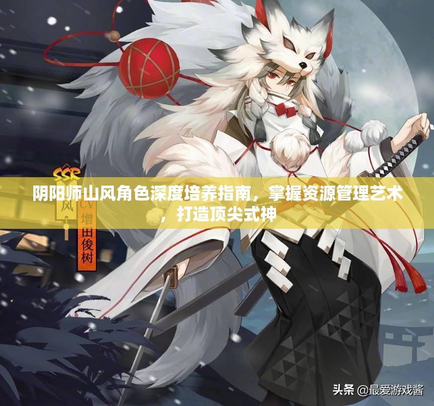 阴阳师山风角色深度培养指南，掌握资源管理艺术，打造顶尖式神