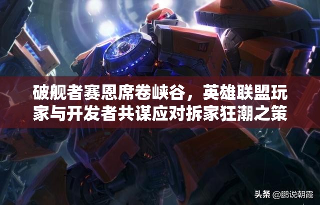 破舰者赛恩席卷峡谷，英雄联盟玩家与开发者共谋应对拆家狂潮之策