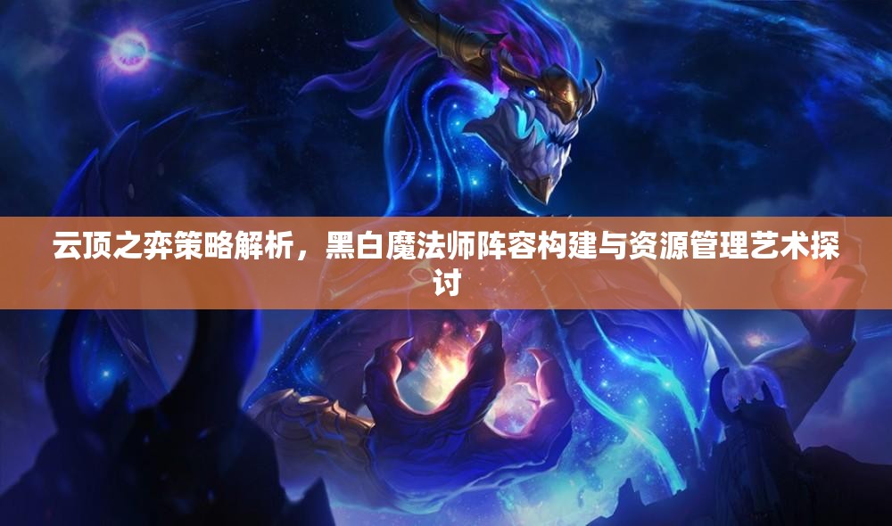 云顶之弈策略解析，黑白魔法师阵容构建与资源管理艺术探讨