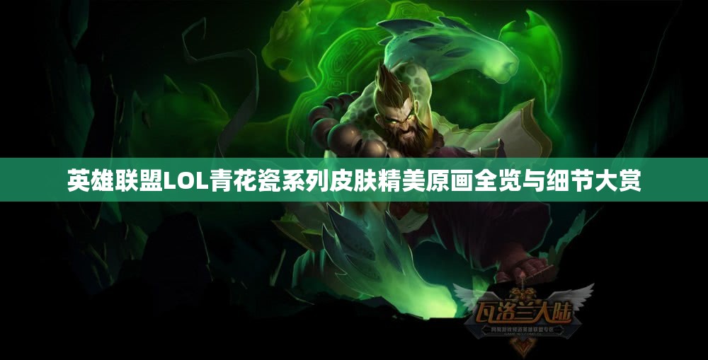 英雄联盟LOL青花瓷系列皮肤精美原画全览与细节大赏