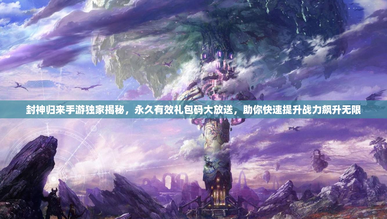 封神归来手游独家揭秘，永久有效礼包码大放送，助你快速提升战力飙升无限