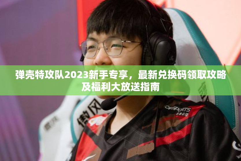 弹壳特攻队2023新手专享，最新兑换码领取攻略及福利大放送指南
