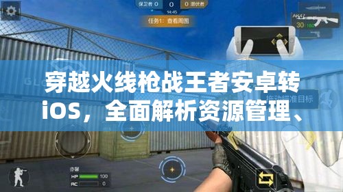 穿越火线枪战王者安卓转iOS，全面解析资源管理、高效操作技巧及避免资源浪费策略