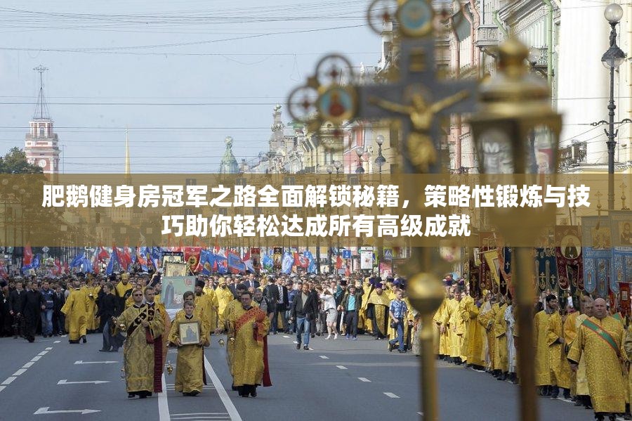 肥鹅健身房冠军之路全面解锁秘籍，策略性锻炼与技巧助你轻松达成所有高级成就