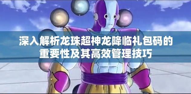 深入解析龙珠超神龙降临礼包码的重要性及其高效管理技巧
