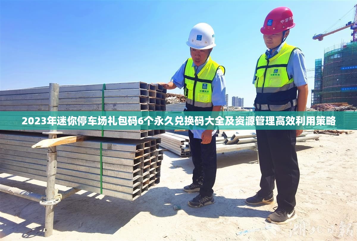 2023年迷你停车场礼包码6个永久兑换码大全及资源管理高效利用策略