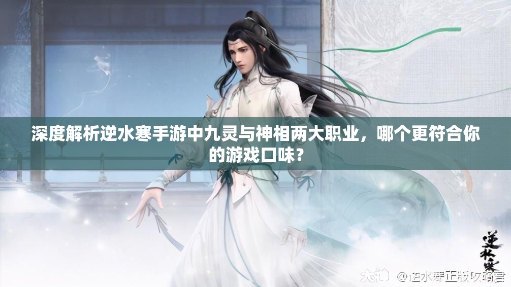 深度解析逆水寒手游中九灵与神相两大职业，哪个更符合你的游戏口味？