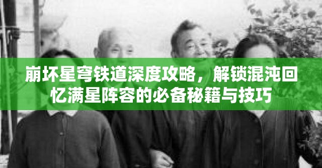 崩坏星穹铁道深度攻略，解锁混沌回忆满星阵容的必备秘籍与技巧