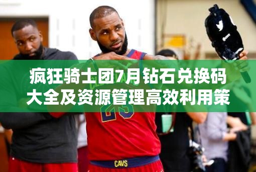 疯狂骑士团7月钻石兑换码大全及资源管理高效利用策略解析