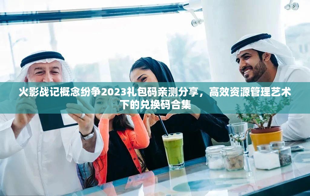 火影战记概念纷争2023礼包码亲测分享，高效资源管理艺术下的兑换码合集