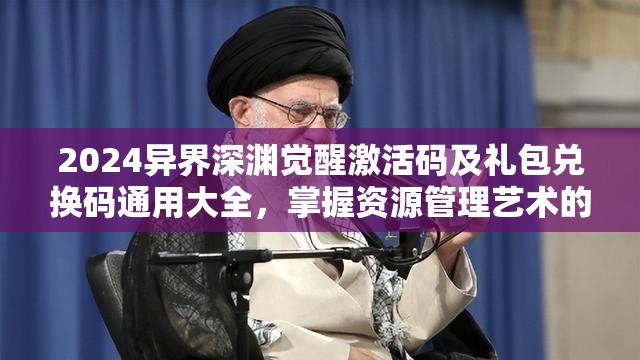 2024异界深渊觉醒激活码及礼包兑换码通用大全，掌握资源管理艺术的必备指南