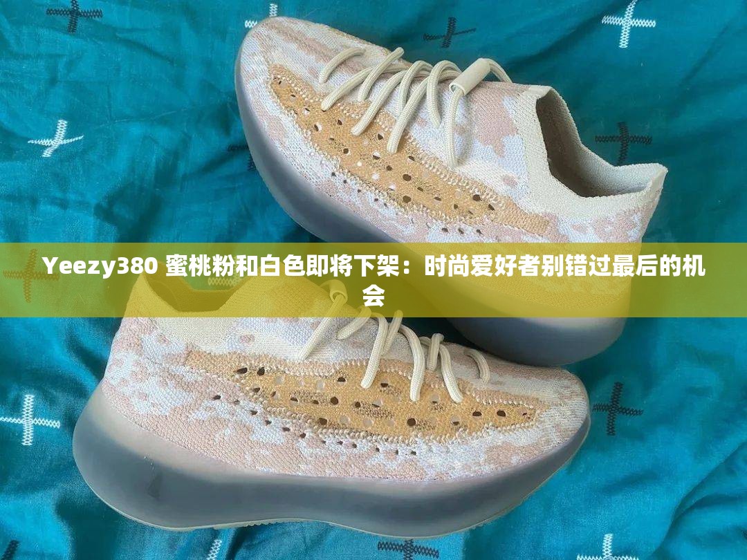 Yeezy380 蜜桃粉和白色即将下架：时尚爱好者别错过最后的机会