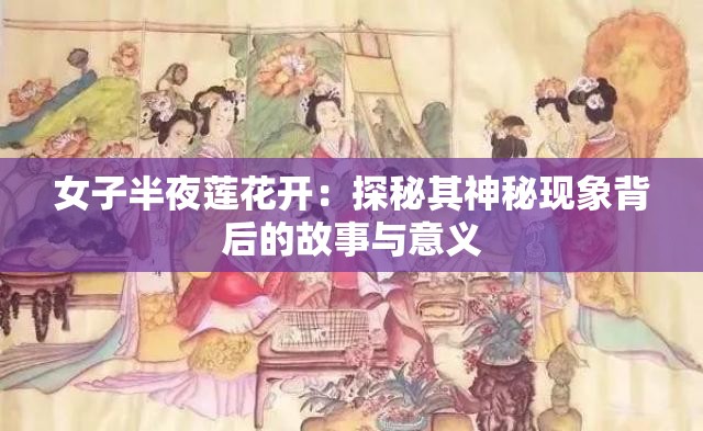 女子半夜莲花开：探秘其神秘现象背后的故事与意义