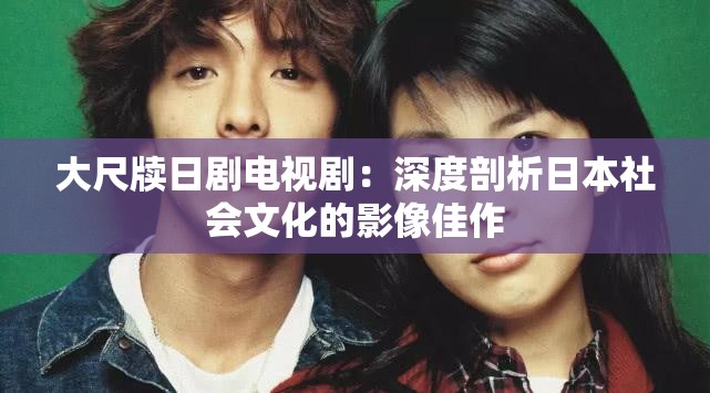 大尺牍日剧电视剧：深度剖析日本社会文化的影像佳作
