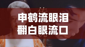 申鹤流眼泪翻白眼流口水衍生小说：一段扣人心弦的传奇历程