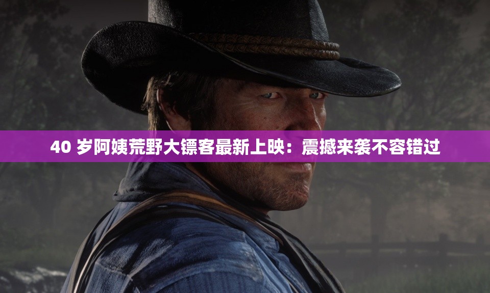 40 岁阿姨荒野大镖客最新上映：震撼来袭不容错过