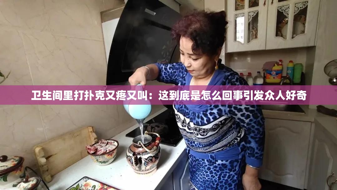卫生间里打扑克又疼又叫：这到底是怎么回事引发众人好奇