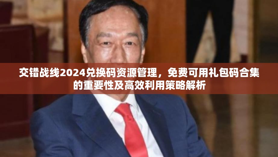 交错战线2024兑换码资源管理，免费可用礼包码合集的重要性及高效利用策略解析