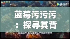 蓝莓污污污：探寻其背后的神秘与独特魅力所在