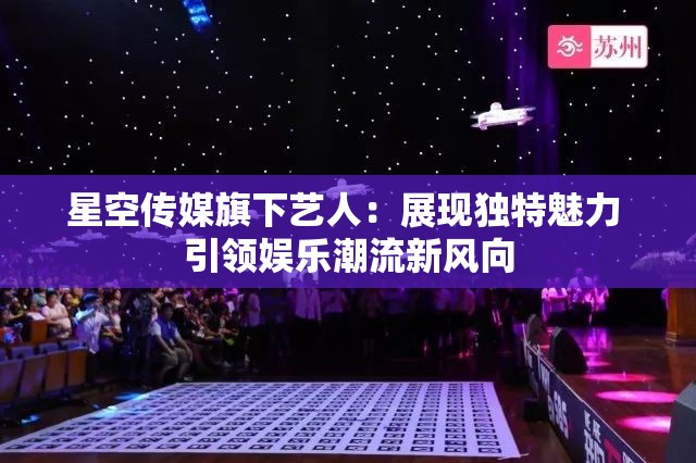 星空传媒旗下艺人：展现独特魅力 引领娱乐潮流新风向