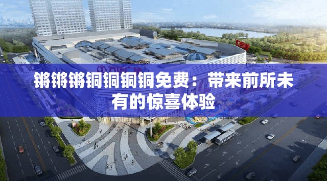 锵锵锵铜铜铜铜免费：带来前所未有的惊喜体验