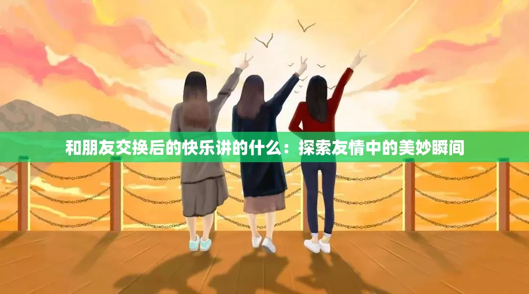 和朋友交换后的快乐讲的什么：探索友情中的美妙瞬间