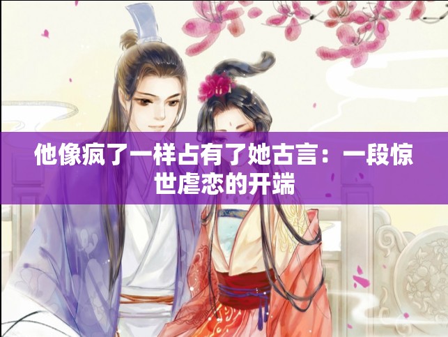 他像疯了一样占有了她古言：一段惊世虐恋的开端