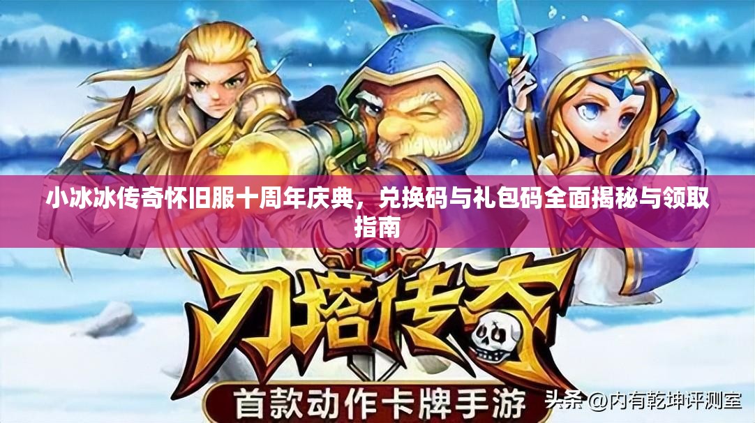 小冰冰传奇怀旧服十周年庆典，兑换码与礼包码全面揭秘与领取指南