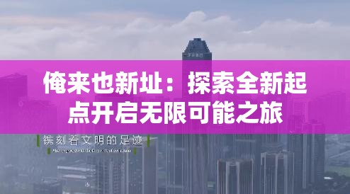 俺来也新址：探索全新起点开启无限可能之旅